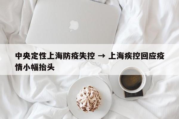中央定性上海防疫失控 → 上海疾控回应疫情小幅抬头
