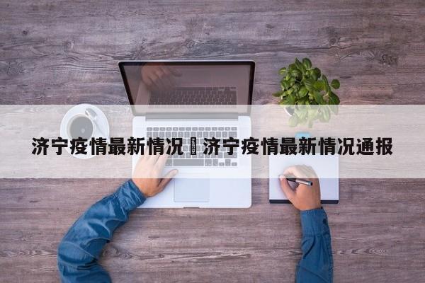 济宁疫情最新情况›济宁疫情最新情况通报