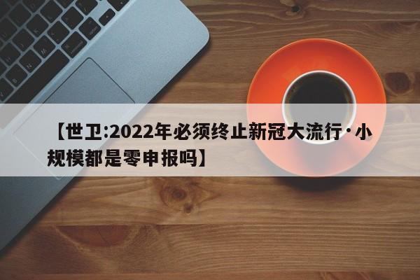 【世卫:2022年必须终止新冠大流行·小规模都是零申报吗】