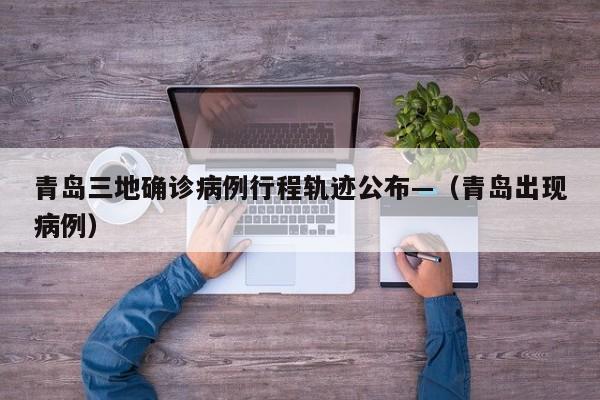 青岛三地确诊病例行程轨迹公布—（青岛出现病例）