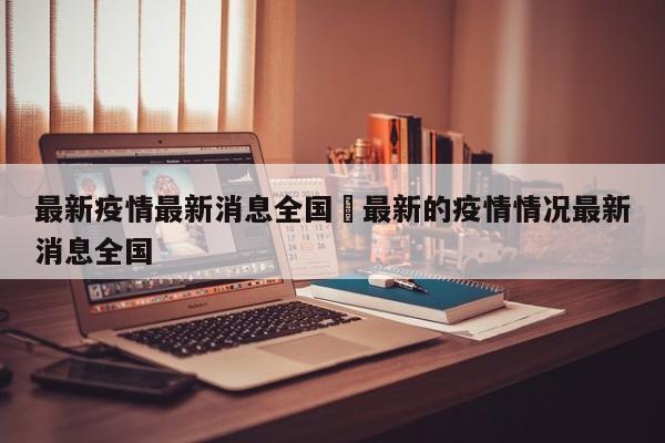 最新疫情最新消息全国›最新的疫情情况最新消息全国
