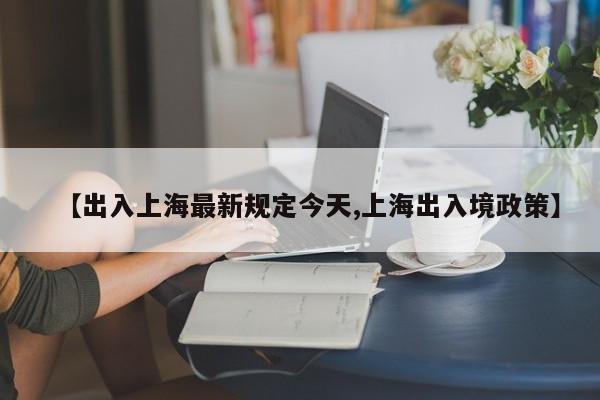 【出入上海最新规定今天,上海出入境政策】