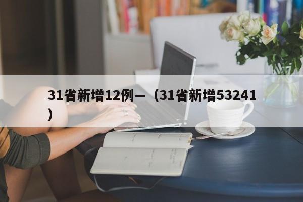 31省新增12例—（31省新增53241）