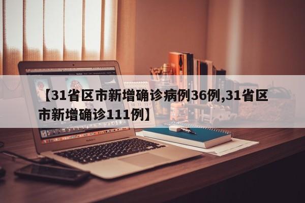 【31省区市新增确诊病例36例,31省区市新增确诊111例】