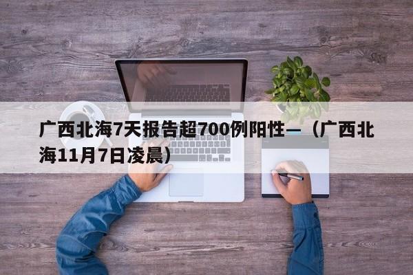 广西北海7天报告超700例阳性—(广西北海11月7日凌晨)