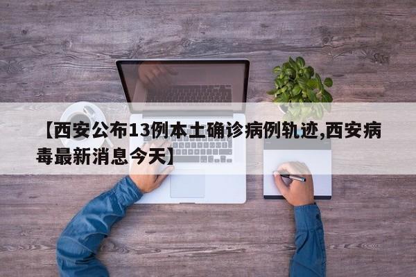 【西安公布13例本土确诊病例轨迹,西安病毒最新消息今天】