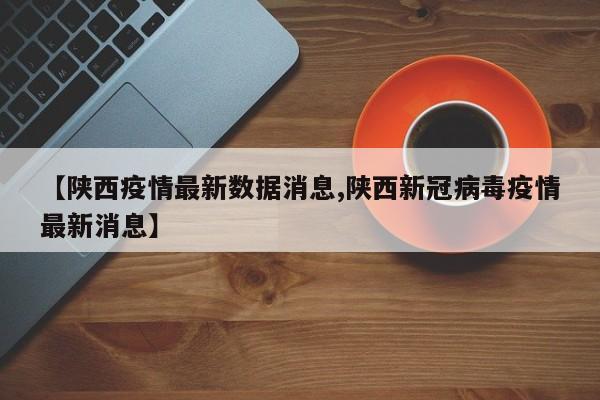 【陕西疫情最新数据消息,陕西新冠病毒疫情最新消息】