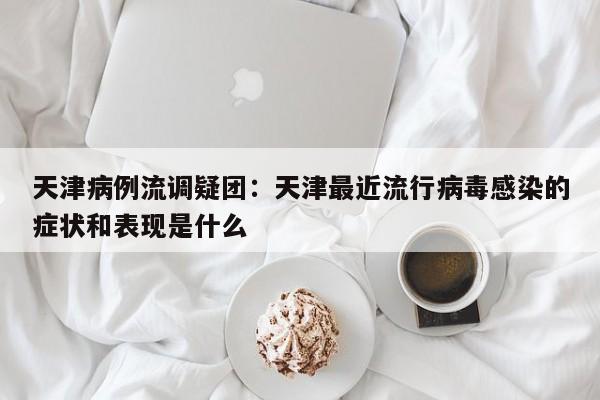 天津病例流调疑团：天津最近流行病毒感染的症状和表现是什么