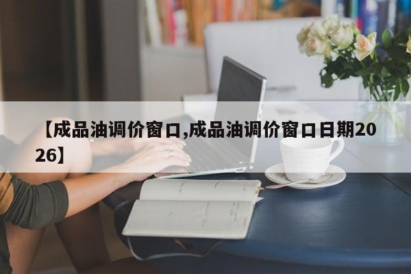 【成品油调价窗口,成品油调价窗口日期2026】