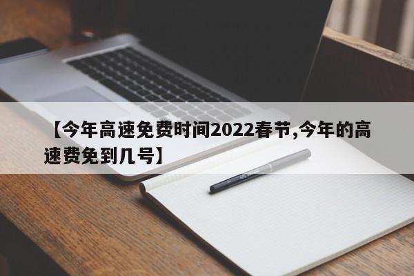 【今年高速免费时间2022春节,今年的高速费免到几号】