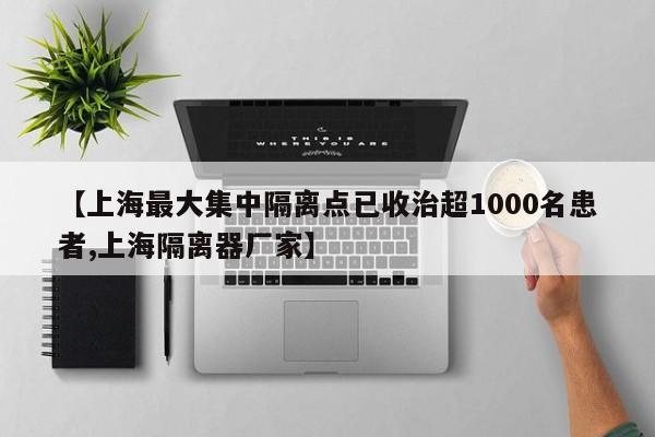 【上海最大集中隔离点已收治超1000名患者,上海隔离器厂家】