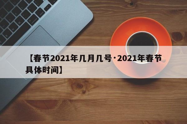 【春节2021年几月几号·2021年春节具体时间】