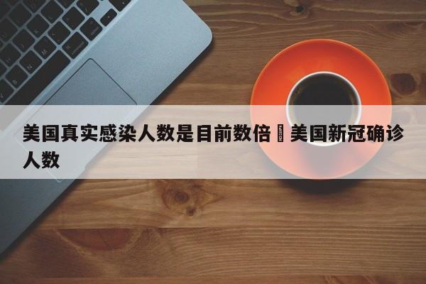 美国真实感染人数是目前数倍›美国新冠确诊人数