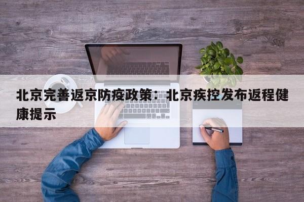 北京完善返京防疫政策:北京疾控发布返程健康提示