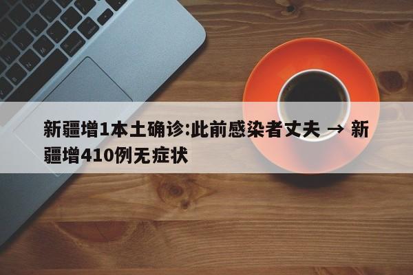 新疆增1本土确诊:此前感染者丈夫 → 新疆增410例无症状