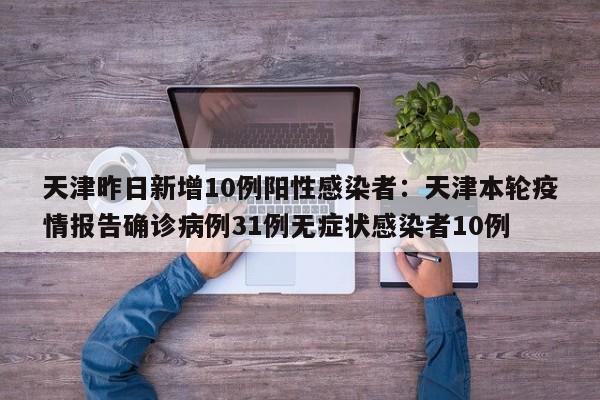 天津昨日新增10例阳性感染者：天津本轮疫情报告确诊病例31例无症状感染者10例