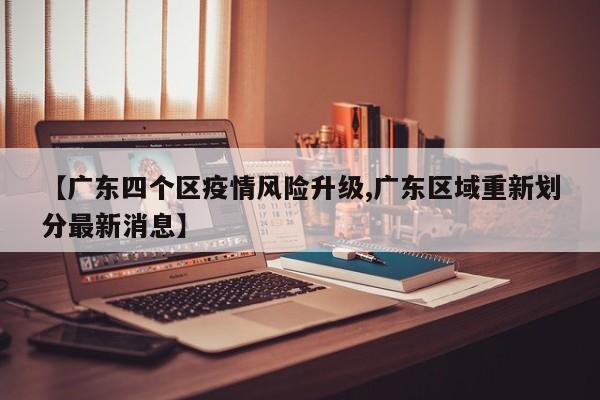 【广东四个区疫情风险升级,广东区域重新划分最新消息】