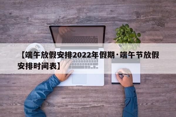 【端午放假安排2022年假期·端午节放假安排时间表】