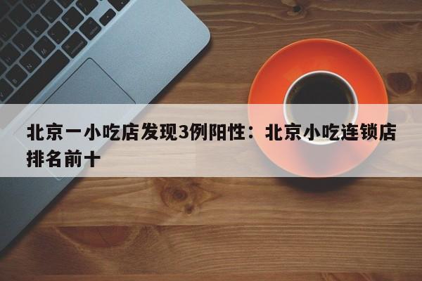 北京一小吃店发现3例阳性：北京小吃连锁店排名前十