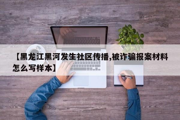 【黑龙江黑河发生社区传播,被诈骗报案材料怎么写样本】