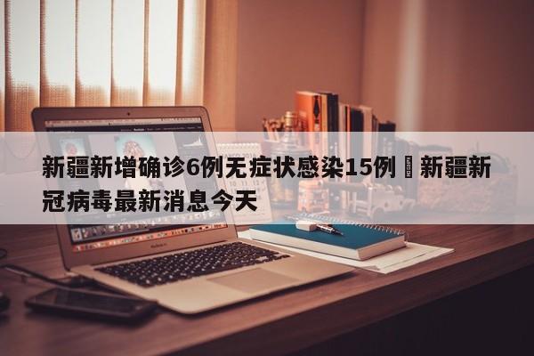 新疆新增确诊6例无症状感染15例›新疆新冠病毒最新消息今天