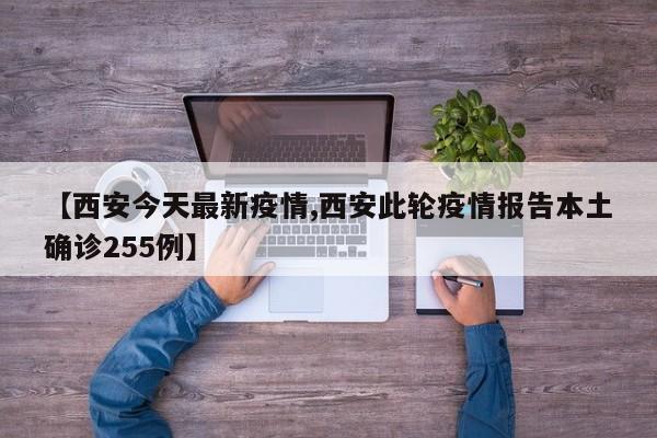 【西安今天最新疫情,西安此轮疫情报告本土确诊255例】