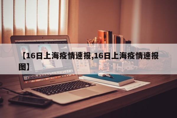 【16日上海疫情速报,16日上海疫情速报图】