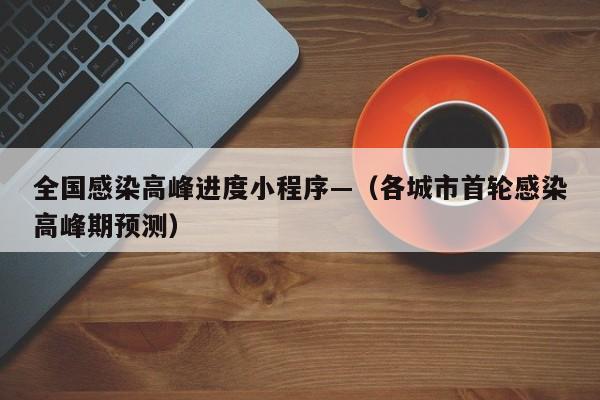全国感染高峰进度小程序—(各城市首轮感染高峰期预测)