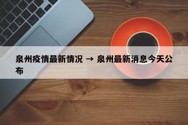 泉州疫情最新情况 → 泉州最新消息今天公布