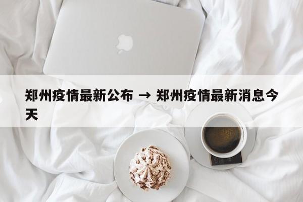 郑州疫情最新公布 → 郑州疫情最新消息今天