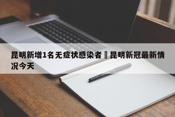 昆明新增1名无症状感染者›昆明新冠最新情况今天