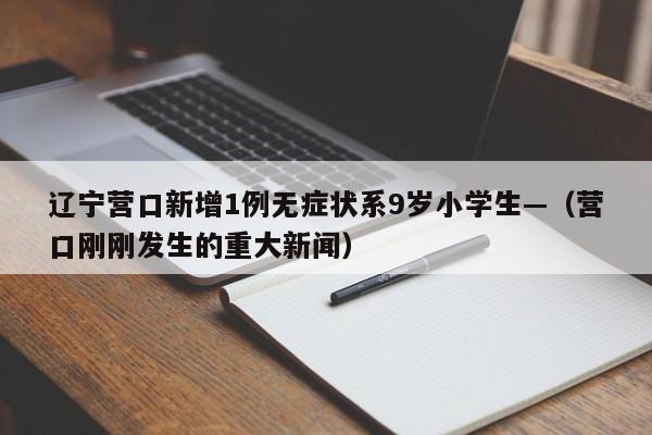 辽宁营口新增1例无症状系9岁小学生—（营口刚刚发生的重大新闻）