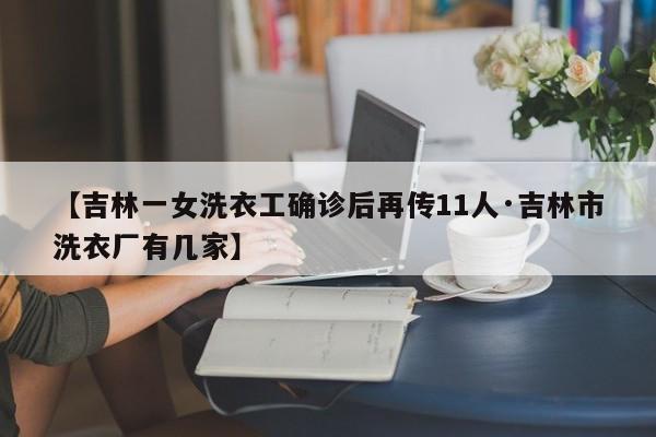 【吉林一女洗衣工确诊后再传11人·吉林市洗衣厂有几家】