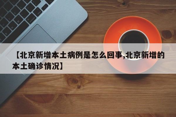 【北京新增本土病例是怎么回事,北京新增的本土确诊情况】