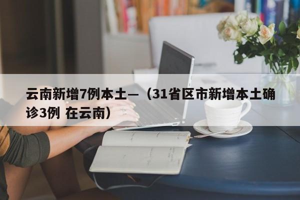 云南新增7例本土—（31省区市新增本土确诊3例 在云南）