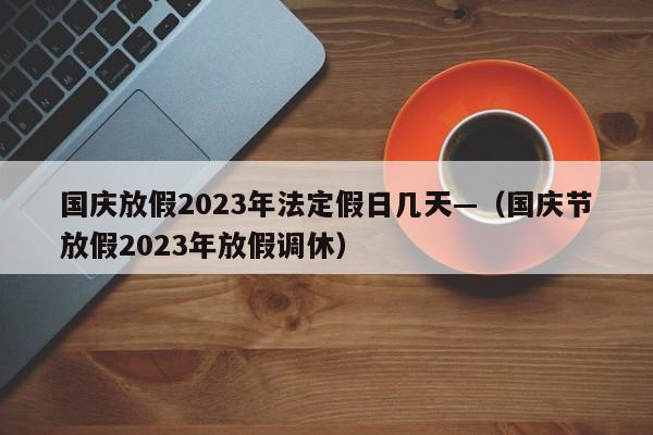 国庆放假2023年法定假日几天—（国庆节放假2023年放假调休）