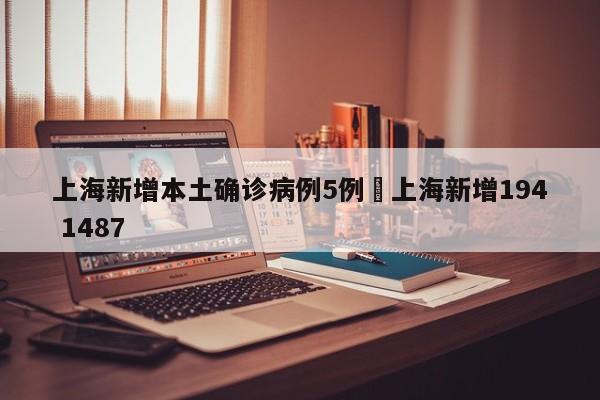 上海新增本土确诊病例5例›上海新增194 1487