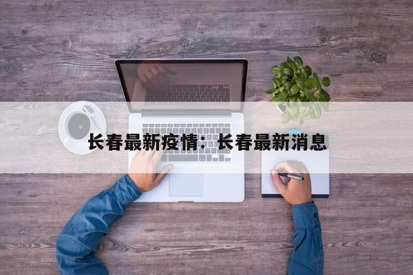 长春最新疫情：长春最新消息