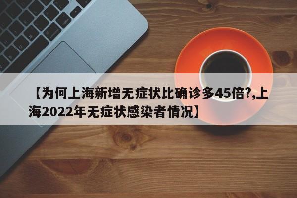 【为何上海新增无症状比确诊多45倍?,上海2022年无症状感染者情况】