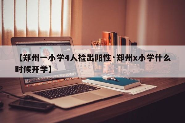 【郑州一小学4人检出阳性·郑州x小学什么时候开学】