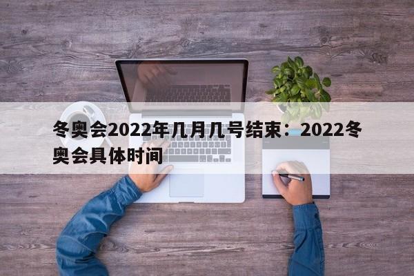 冬奥会2022年几月几号结束：2022冬奥会具体时间