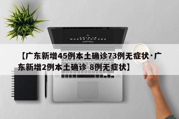 【广东新增45例本土确诊73例无症状·广东新增2例本土确诊 8例无症状】