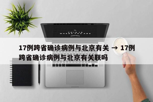 17例跨省确诊病例与北京有关 → 17例跨省确诊病例与北京有关联吗