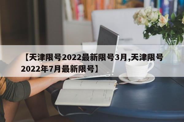 【天津限号2022最新限号3月,天津限号2022年7月最新限号】