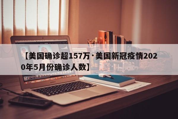 【美国确诊超157万·美国新冠疫情2020年5月份确诊人数】