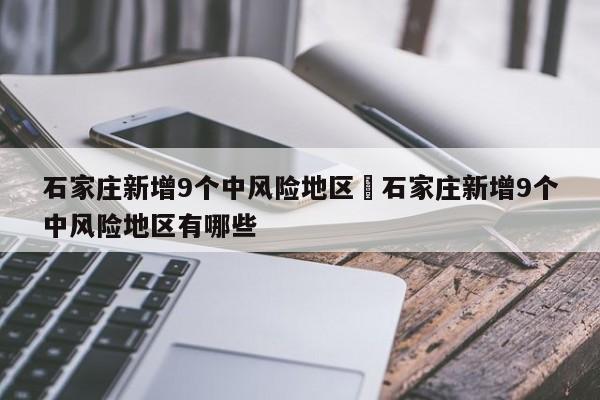 石家庄新增9个中风险地区›石家庄新增9个中风险地区有哪些
