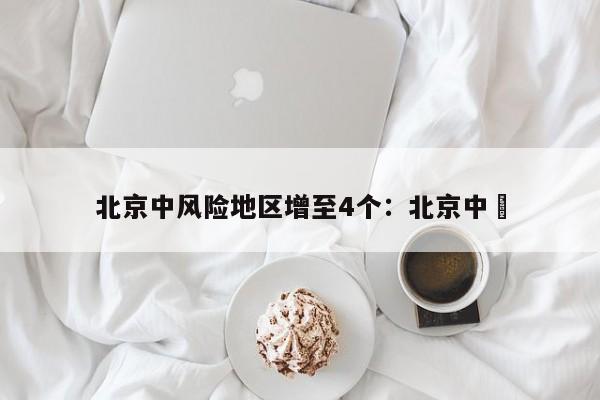 北京中风险地区增至4个:北京中學