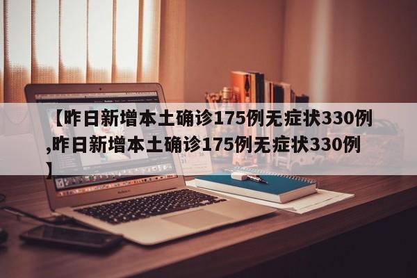 【昨日新增本土确诊175例无症状330例,昨日新增本土确诊175例无症状330例】