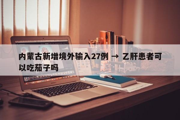 内蒙古新增境外输入27例 → 乙肝患者可以吃茄子吗