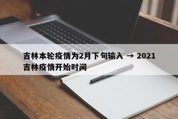 吉林本轮疫情为2月下旬输入 → 2021吉林疫情开始时间